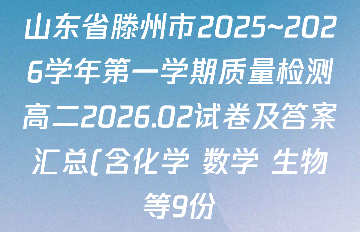 山东省滕州市2025~2026学年第一学期质量检测高二2026.02试卷及答案汇总(含化学 数学 生物等9份) 山东省滕州市2025~2026学年第一学期质量检测高二2026.02试卷及答案汇总(含化学 数学 生物等9份)
